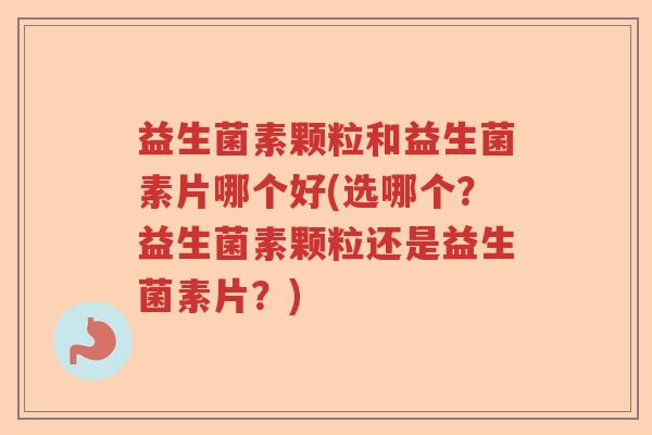 益生菌素颗粒和益生菌素片哪个好(选哪个?益生菌素颗粒还是益生菌素片?) 益生菌素颗粒和益生菌素片哪个好(选哪个?益生菌素颗粒还是益生菌素片?)