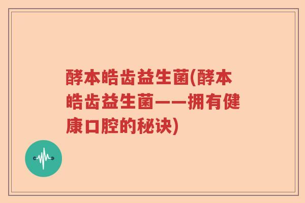 酵本皓齿益生菌(酵本皓齿益生菌——拥有健康口腔的秘诀) 酵本皓齿益生菌(酵本皓齿益生菌——拥有健康口腔的秘诀)