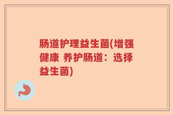 肠道护理益生菌(增强健康 养护肠道:选择益生菌) 肠道护理益生菌(增强健康 养护肠道:选择益生菌)