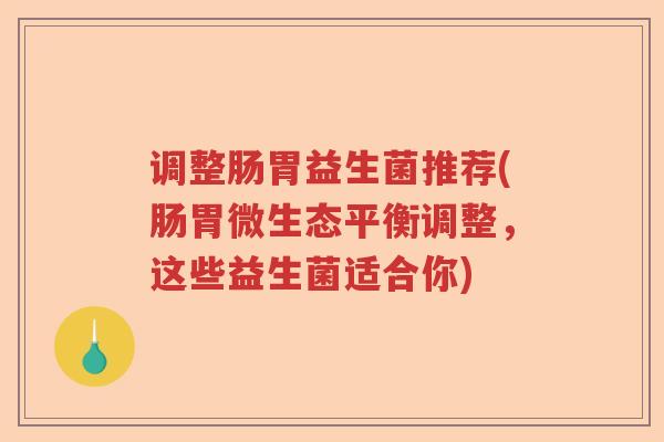 调整肠胃益生菌推荐(肠胃微生态平衡调整,这些益生菌适合你) 调整肠胃益生菌推荐(肠胃微生态平衡调整,这些益生菌适合你)