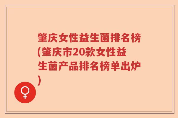 肇庆女性益生菌排名榜(肇庆市20款女性益生菌产品排名榜单出炉) 肇庆女性益生菌排名榜(肇庆市20款女性益生菌产品排名榜单出炉)