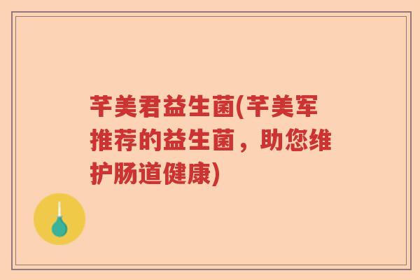 芊美君益生菌(芊美军推荐的益生菌,助您维护肠道健康) 芊美君益生菌(芊美军推荐的益生菌,助您维护肠道健康)