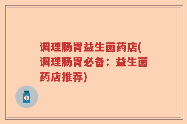调理肠胃益生菌药店(调理肠胃必备：益生菌药店推荐)