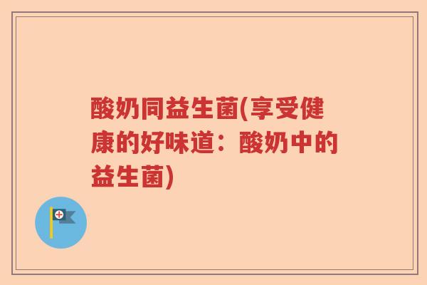 酸奶同益生菌(享受健康的好味道:酸奶中的益生菌) 酸奶同益生菌(享受健康的好味道:酸奶中的益生菌)