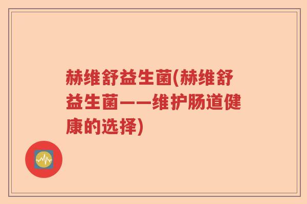 赫维舒益生菌(赫维舒益生菌——维护肠道健康的选择) 赫维舒益生菌(赫维舒益生菌——维护肠道健康的选择)