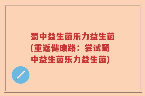 蜀中益生菌乐力益生菌(重返健康路:尝试蜀中益生菌乐力益生菌) 蜀中益生菌乐力益生菌(重返健康路:尝试蜀中益生菌乐力益生菌)