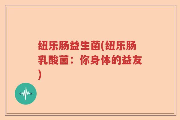 纽乐肠益生菌(纽乐肠乳酸菌：你身体的益友)