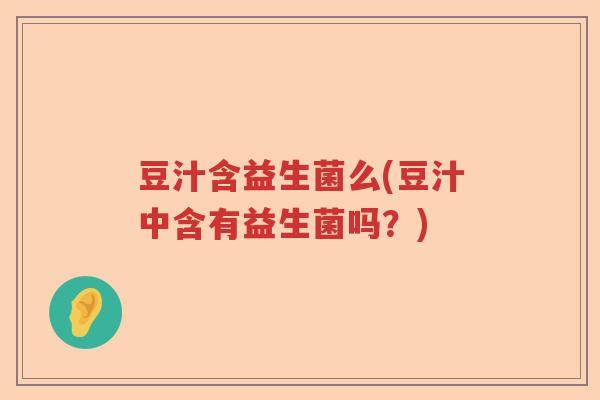 豆汁含益生菌么(豆汁中含有益生菌吗?) 豆汁含益生菌么(豆汁中含有益生菌吗?)