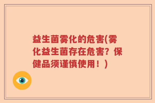 益生菌雾化的危害(雾化益生菌存在危害?保健品须谨慎使用!) 益生菌雾化的危害(雾化益生菌存在危害?保健品须谨慎使用!)
