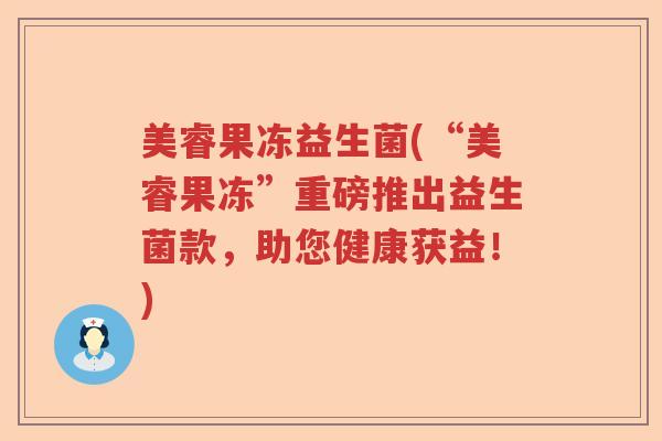 美睿果冻益生菌(“美睿果冻”重磅推出益生菌款，助您健康获益！)