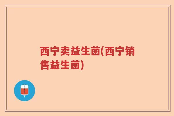 西宁卖益生菌(西宁销售益生菌) 西宁卖益生菌(西宁销售益生菌)