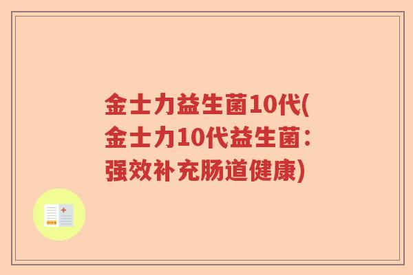 金士力益生菌10代(金士力10代益生菌:强效补充肠道健康) 金士力益生菌10代(金士力10代益生菌:强效补充肠道健康)