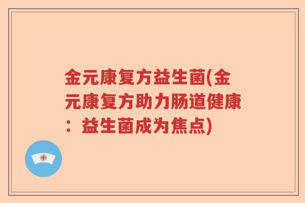 金元康复方益生菌(金元康复方助力肠道健康：益生菌成为焦点)