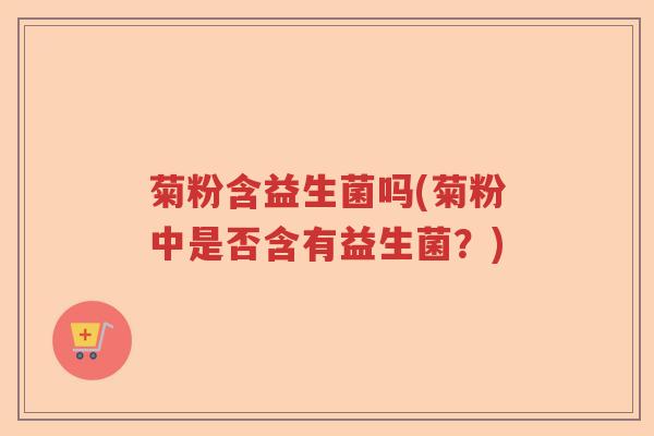 菊粉含益生菌吗(菊粉中是否含有益生菌？)