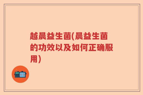 越晨益生菌(晨益生菌的功效以及如何正确服用) 越晨益生菌(晨益生菌的功效以及如何正确服用)