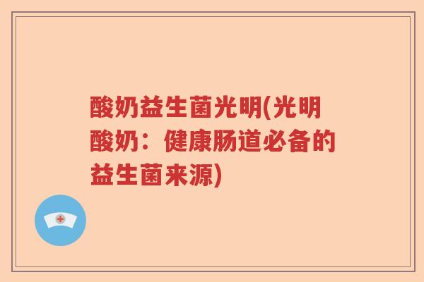 酸奶益生菌光明(光明酸奶:健康肠道必备的益生菌来源) 酸奶益生菌光明(光明酸奶:健康肠道必备的益生菌来源)