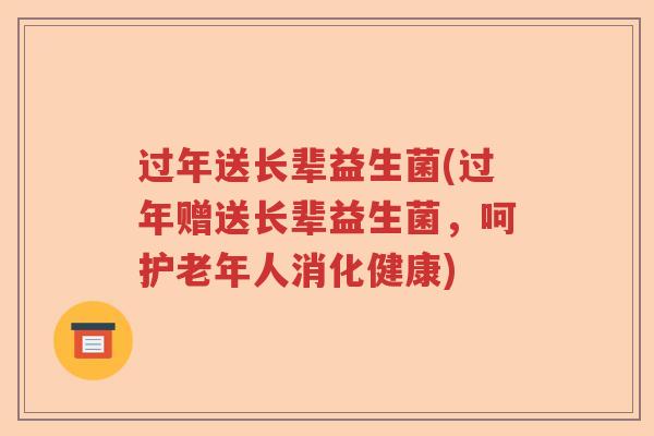 过年送长辈益生菌(过年赠送长辈益生菌，呵护老年人消化健康)