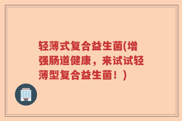 轻薄式复合益生菌(增强肠道健康，来试试轻薄型复合益生菌！)