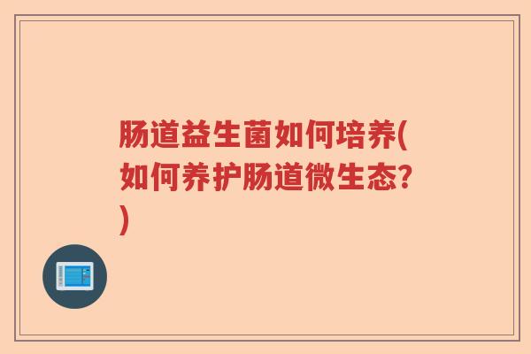 肠道益生菌如何培养(如何养护肠道微生态？)