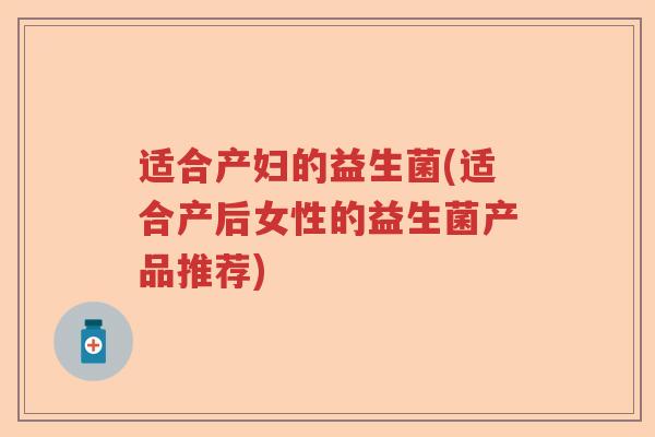 适合产妇的益生菌(适合产后女性的益生菌产品推荐) 适合产妇的益生菌(适合产后女性的益生菌产品推荐)