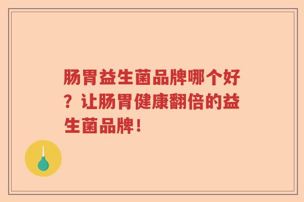 肠胃益生菌品牌哪个好?让肠胃健康翻倍的益生菌品牌! 肠胃益生菌品牌哪个好?让肠胃健康翻倍的益生菌品牌!
