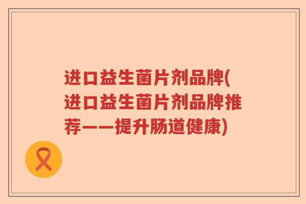进口益生菌片剂品牌(进口益生菌片剂品牌推荐——提升肠道健康) 进口益生菌片剂品牌(进口益生菌片剂品牌推荐——提升肠道健康)