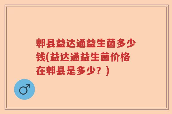 郫县益达通益生菌多少钱(益达通益生菌价格在郫县是多少?) 郫县益达通益生菌多少钱(益达通益生菌价格在郫县是多少?)