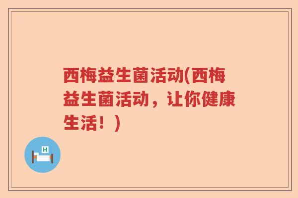 西梅益生菌活动(西梅益生菌活动,让你健康生活!) 西梅益生菌活动(西梅益生菌活动,让你健康生活!)