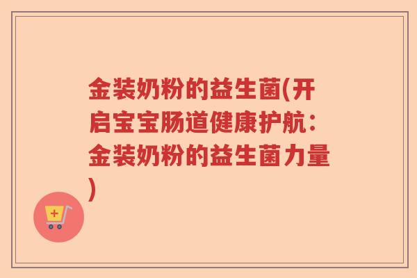 金装奶粉的益生菌(开启宝宝肠道健康护航:金装奶粉的益生菌力量) 金装奶粉的益生菌(开启宝宝肠道健康护航:金装奶粉的益生菌力量)