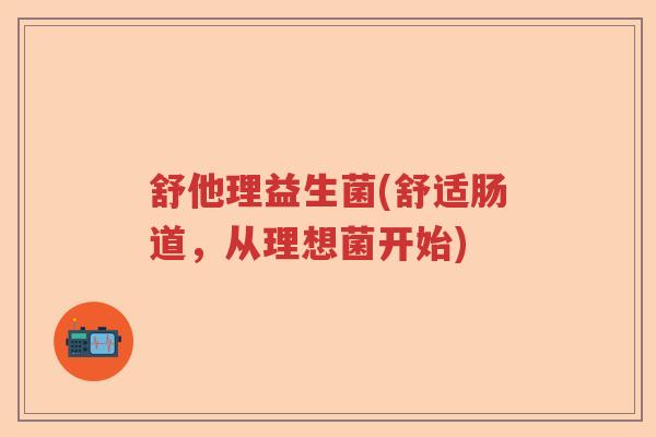 舒他理益生菌(舒适肠道,从理想菌开始) 舒他理益生菌(舒适肠道,从理想菌开始)