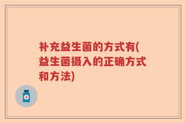 补充益生菌的方式有(益生菌摄入的正确方式和方法) 补充益生菌的方式有(益生菌摄入的正确方式和方法)