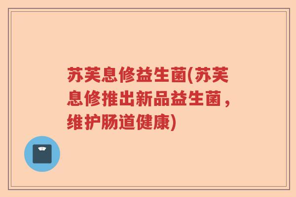 苏芙息修益生菌(苏芙息修推出新品益生菌,维护肠道健康) 苏芙息修益生菌(苏芙息修推出新品益生菌,维护肠道健康)