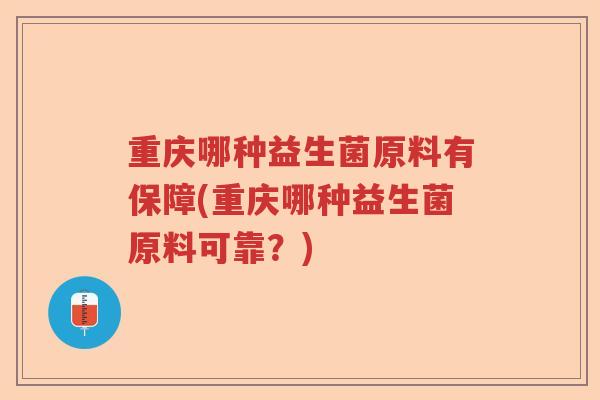 重庆哪种益生菌原料有保障(重庆哪种益生菌原料可靠?) 重庆哪种益生菌原料有保障(重庆哪种益生菌原料可靠?)