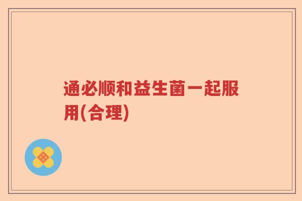 通必顺和益生菌一起服用(合理) 通必顺和益生菌一起服用(合理)