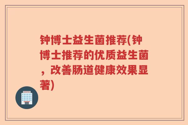 钟博士益生菌推荐(钟博士推荐的优质益生菌,改善肠道健康效果显著) 钟博士益生菌推荐(钟博士推荐的优质益生菌,改善肠道健康效果显著)