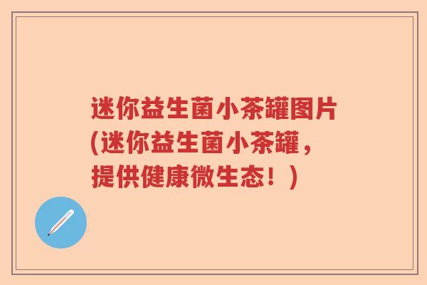 迷你益生菌小茶罐图片(迷你益生菌小茶罐,提供健康微生态!) 迷你益生菌小茶罐图片(迷你益生菌小茶罐,提供健康微生态!)