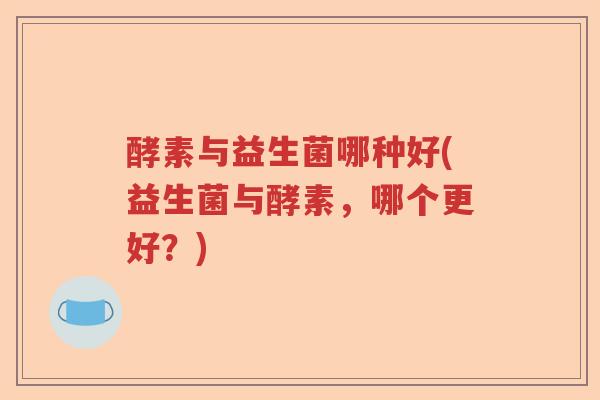 酵素与益生菌哪种好(益生菌与酵素,哪个更好?) 酵素与益生菌哪种好(益生菌与酵素,哪个更好?)