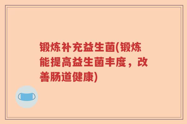 锻炼补充益生菌(锻炼能提高益生菌丰度,改善肠道健康) 锻炼补充益生菌(锻炼能提高益生菌丰度,改善肠道健康)