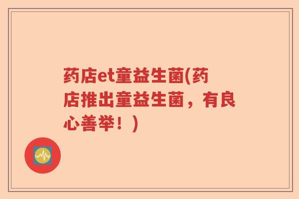 药店et童益生菌(药店推出童益生菌,有良心善举!) 药店et童益生菌(药店推出童益生菌,有良心善举!)