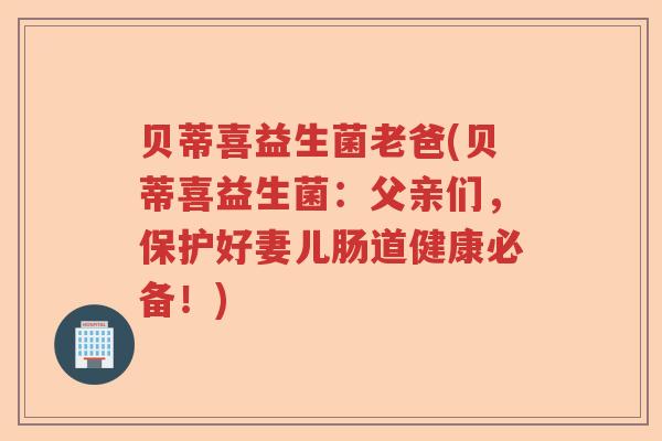 贝蒂喜益生菌老爸(贝蒂喜益生菌:父亲们,保护好妻儿肠道健康必备!) 贝蒂喜益生菌老爸(贝蒂喜益生菌:父亲们,保护好妻儿肠道健康必备!)