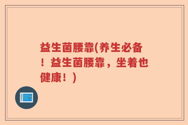 益生菌腰靠(养生必备!益生菌腰靠,坐着也健康!) 益生菌腰靠(养生必备!益生菌腰靠,坐着也健康!)