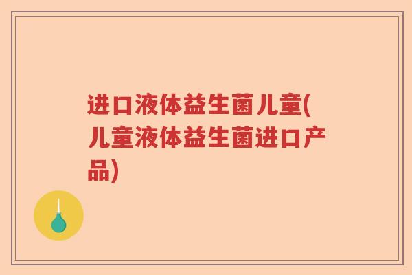 进口液体益生菌儿童(儿童液体益生菌进口产品)