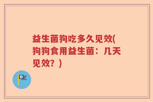 益生菌狗吃多久见效(狗狗食用益生菌:几天见效?) 益生菌狗吃多久见效(狗狗食用益生菌:几天见效?)