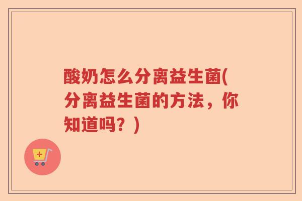 酸奶怎么分离益生菌(分离益生菌的方法，你知道吗？)