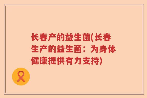 长春产的益生菌(长春生产的益生菌：为身体健康提供有力支持)