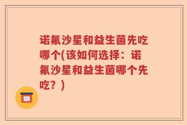 诺氟沙星和益生菌先吃哪个(该如何选择:诺氟沙星和益生菌哪个先吃?) 诺氟沙星和益生菌先吃哪个(该如何选择:诺氟沙星和益生菌哪个先吃?)