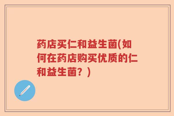药店买仁和益生菌(如何在药店购买优质的仁和益生菌?) 药店买仁和益生菌(如何在药店购买优质的仁和益生菌?)