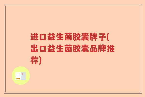 进口益生菌胶囊牌子(出口益生菌胶囊品牌推荐) 进口益生菌胶囊牌子(出口益生菌胶囊品牌推荐)