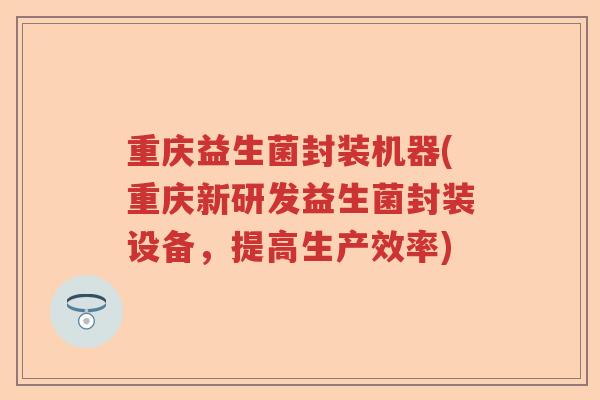 重庆益生菌封装机器(重庆新研发益生菌封装设备，提高生产效率)