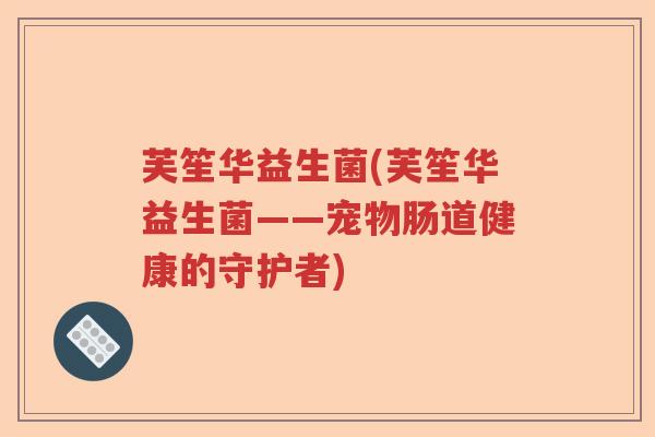 芙笙华益生菌(芙笙华益生菌——宠物肠道健康的守护者) 芙笙华益生菌(芙笙华益生菌——宠物肠道健康的守护者)